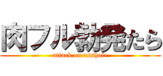 肉フル勃発たら (attack on asshole)