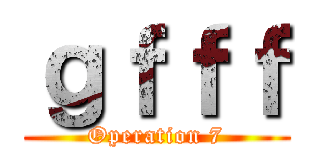 ｇｆｆｆ (Operation 7)