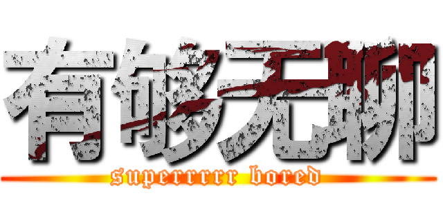 有够无聊 (superrrrr bored)