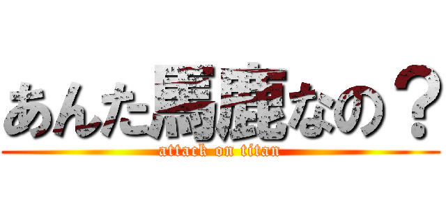 あんた馬鹿なの？ (attack on titan)