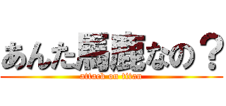 あんた馬鹿なの？ (attack on titan)