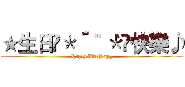 ★生日•＊´¨｀＊•快樂♪ (Happy Birthday_)