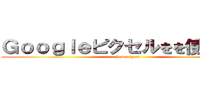 Ｇｏｏｇｌｅピクセルをを使ってます (huwa tyan)