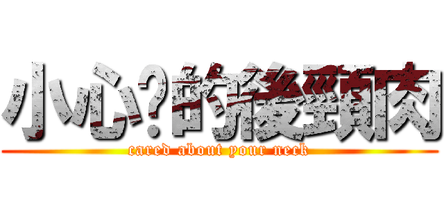 小心您的後頸肉 (cared about your neck)