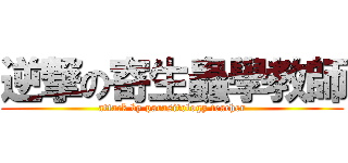 逆撃の寄生蟲學教師 (attack by parasitology teacher)