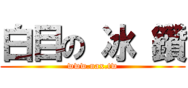 白目の 冰 鑽 (www.nax.tw)