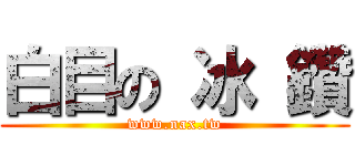 白目の 冰 鑽 (www.nax.tw)
