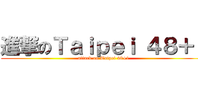 進撃のＴａｉｐｅｉ ４８＋１ (attack on Taipei 48+1)