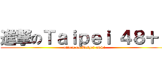 進撃のＴａｉｐｅｉ ４８＋１ (attack on Taipei 48+1)