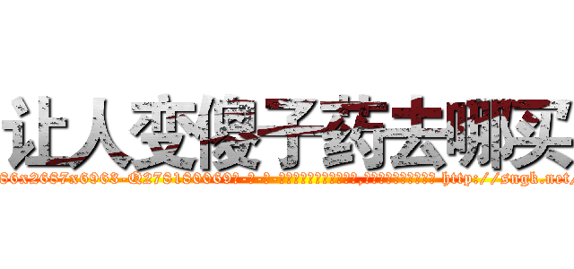 让人变傻子药去哪买 (让人变傻子药去哪买【电-186x2687x6963-Q278180069元-吉-药-业】我们做的是长期生意,靠的是老客户长期支持 http://sngk.net/YVWQnD
)
