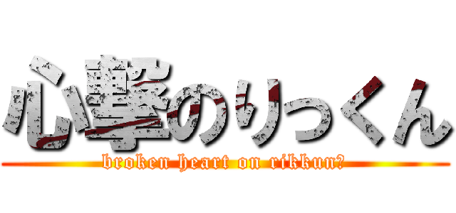 心撃のりっくん (broken heart on rikkun?)