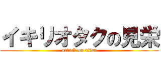 イキリオタクの見栄 (attack on titan)
