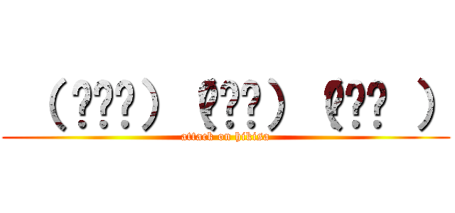 （ ꒪⌓꒪）（꒪⌓꒪）（꒪⌓꒪ ） (attack on hikisa)