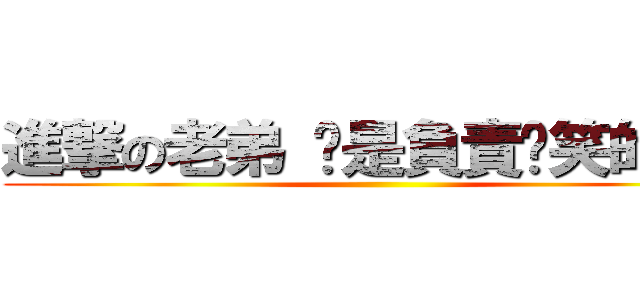 進撃の老弟 你是負責搞笑的是嗎 ()