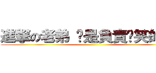 進撃の老弟 你是負責搞笑的是嗎 ()