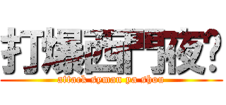 打爆西門夜說 (attack syman ya shou)