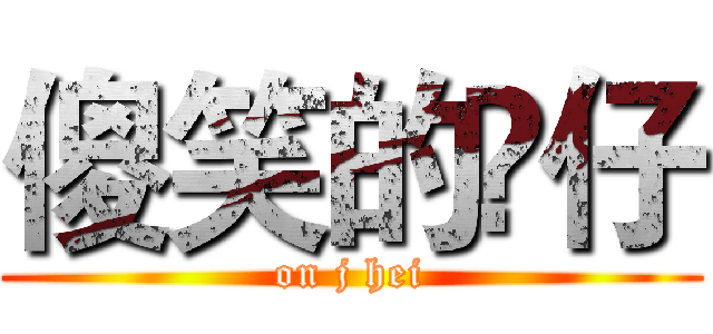 傻笑的𤋮仔 (on j hei)