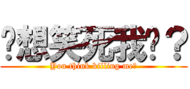 你想笑死我嗎？ (You think killing me?)