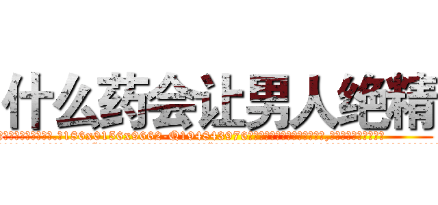 什么药会让男人绝精 (什么药会让男人绝精【电.话186x0156x9662-Q194843976林氏药业】我们做的是长期生意,靠的是老客户长期支持
参考消息网2月20日报道 韩媒称，“剩女多、离婚率高的城市，房价一定会上涨。”这是中国经济学家金岩石2016年12月参加在上海举行的房地产相关论坛时说的话。
)