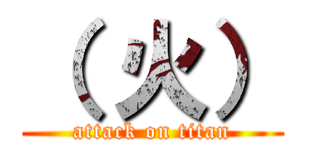 （ 火） (attack on titan)