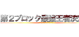第２ブロック最強王者決定戦 (おたくの統括メンバーをいただきます！)