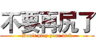 不要再尻了 (Don’t play your dick)