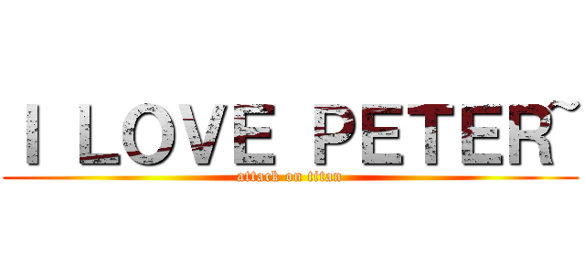 Ｉ ＬＯＶＥ ＰＥＴＥＲ~ (attack on titan)