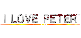 Ｉ ＬＯＶＥ ＰＥＴＥＲ~ (attack on titan)