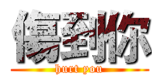 傷到你 (hurt you)