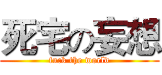死宅の妄想 (fuck the world)