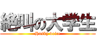 絶叫の大学生 (Husky voice)