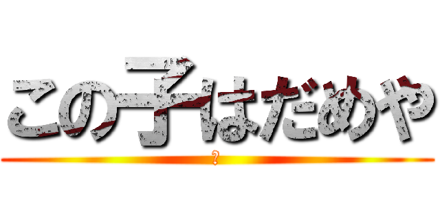 この子はだめや (✗)