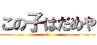 この子はだめや (✗)