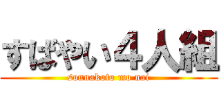 すばやい４人組 (sonnakoto mo nai)