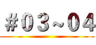 ＃０３～０４ ()