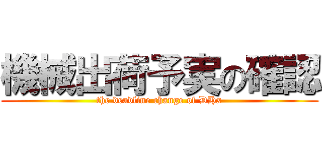 機械出荷予実の確認 (the deadline change of DHx)