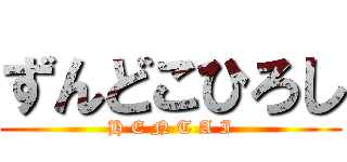 ずんどこひろし (H E N T A I)