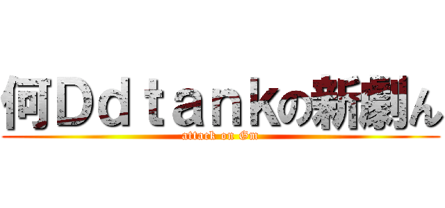 何Ｄｄｔａｎｋの新劇ん (attack on Gm)