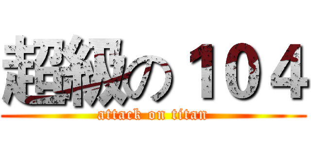 超級の１０４ (attack on titan)