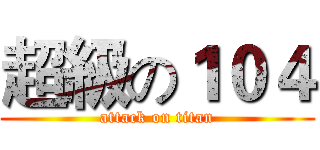 超級の１０４ (attack on titan)