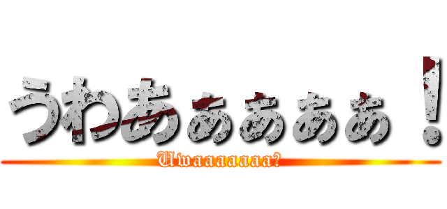 うわあぁぁぁぁ！ (Uwaaaaaaa！)