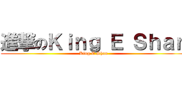 進撃のＫｉｎｇ Ｅ Ｓｈａｎ (King E Shan)