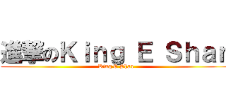 進撃のＫｉｎｇ Ｅ Ｓｈａｎ (King E Shan)