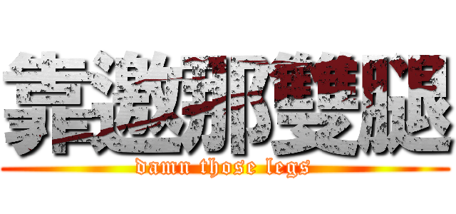 靠邀那雙腿 (damn those legs)