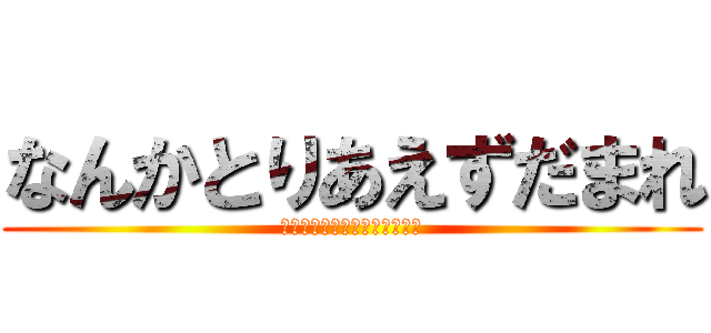 なんかとりあえずだまれ (そろそろ新しいネタもってこい)