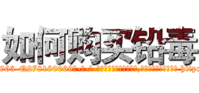 如何购买铅毒 (如何购买铅毒【电-186x2687x6963-Q278180069元-吉-药-业】我们做的是长期生意,靠的是老客户长期支持 http://sngk.net/aeLjAt
)