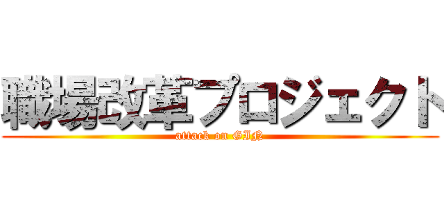 職場改革プロジェクト (attack on GIN)