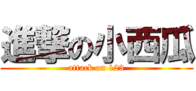 進撃の小西瓜 (attack on 123)