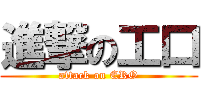 進撃の工口 (attack on ERO)