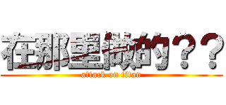 在那里做的？？ (attack on titan)